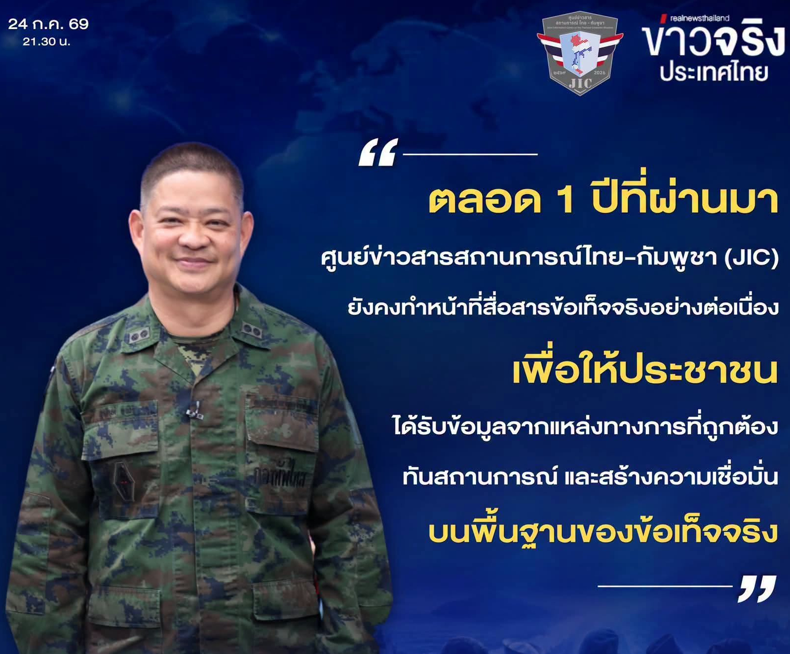 "ตลอด 1 ปีที่ผ่านมา ศูนย์ข่าวสารสถานการณ์ไทย-กัมพูชา (JIC) ยังคงทำหน้าที่สื่อสารข้อเท็จจริงอย่างต่อเนื่อง เพื่อให้ประชาชนได้รับข้อมูลจากแหล่งทางการที่ถูกต้อง ทันสถานการณ์ และสร้างความเชื่อมั่นบนพื้นฐานของข้อเท็จจริง"